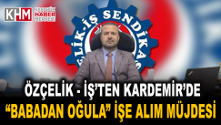 ÖZÇELİK-İŞ’TEN KARDEMİR’DE “BABADAN OĞULA” İŞE ALIM MÜJDESİ