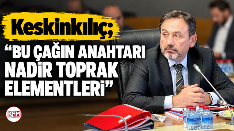 Keskinkılıç;”BU ÇAĞIN ANAHTARI NADİR TOPRAK ELEMENTLERİ”