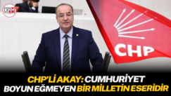 CHP’Lİ AKAY: CUMHURİYET, BOYUN EĞMEYEN BİR MİLLETİN ESERİDİR